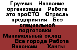 Грузчик › Название организации ­ Работа-это проСТО › Отрасль предприятия ­ Без специальной подготовки › Минимальный оклад ­ 22 000 - Все города Работа » Вакансии   . Ханты-Мансийский,Нижневартовск г.